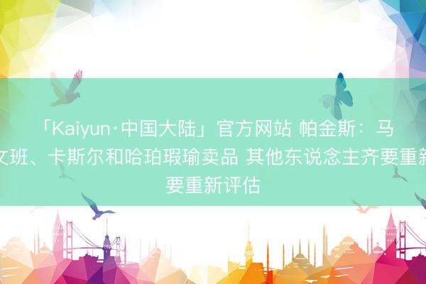 「Kaiyun·中国大陆」官方网站 帕金斯：马刺仅文班、卡斯尔和哈珀瑕瑜卖品 其他东说念主齐要重新评估