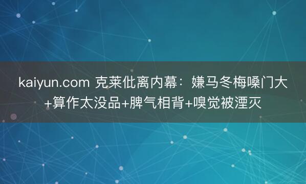 kaiyun.com 克莱仳离内幕：嫌马冬梅嗓门大+算作太没品+脾气相背+嗅觉被湮灭