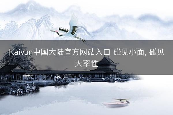Kaiyun中国大陆官方网站入口 碰见小面， 碰见大率性