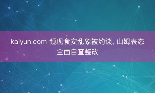 kaiyun.com 频现食安乱象被约谈， 山姆表态全面自查整改