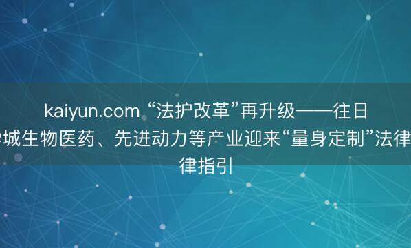kaiyun.com “法护改革”再升级——往日科学城生物医药、先进动力等产业迎来“量身定制”法律指引