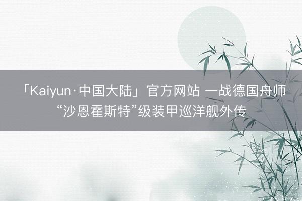 「Kaiyun·中国大陆」官方网站 一战德国舟师“沙恩霍斯特”级装甲巡洋舰外传