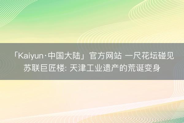 「Kaiyun·中国大陆」官方网站 一尺花坛碰见苏联巨匠楼: 天津工业遗产的荒诞变身