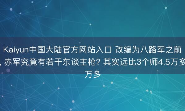 Kaiyun中国大陆官方网站入口 改编为八路军之前, 赤军究竟有若干东谈主枪? 其实远比3个师4.5万多