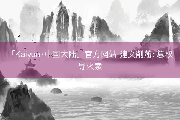 「Kaiyun·中国大陆」官方网站 建文削藩: 篡权导火索