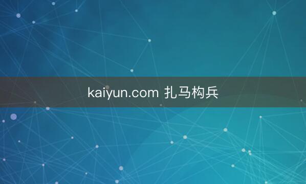 kaiyun.com 扎马构兵