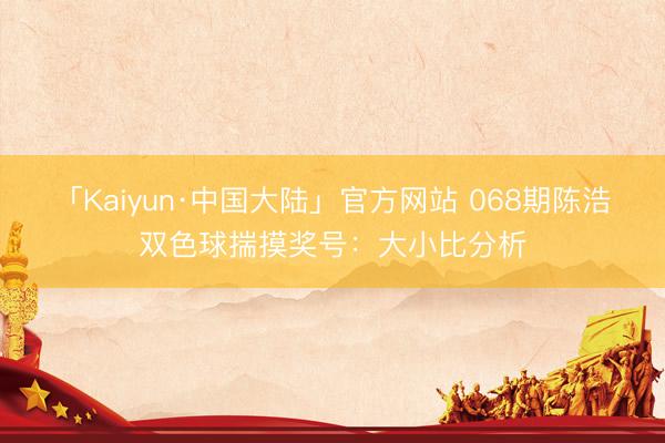 「Kaiyun·中国大陆」官方网站 068期陈浩双色球揣摸奖号：大小比分析