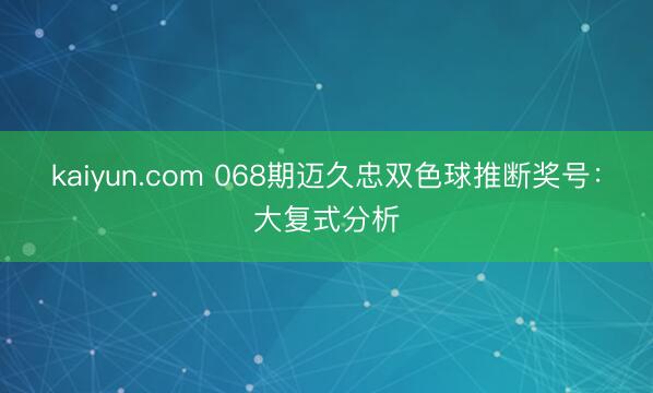kaiyun.com 068期迈久忠双色球推断奖号：大复式分析