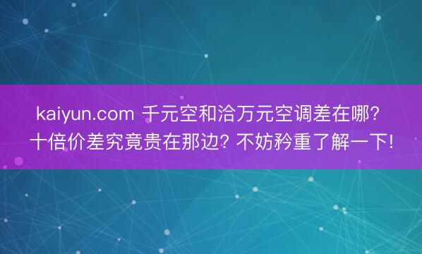 kaiyun.com 千元空和洽万元空调差在哪? 十倍价差究竟贵在那边? 不妨矜重了解一下!