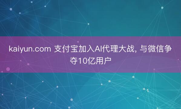 kaiyun.com 支付宝加入AI代理大战， 与微信争夺10亿用户