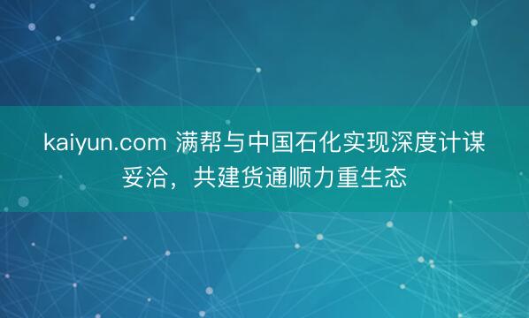 kaiyun.com 满帮与中国石化实现深度计谋妥洽，共建货通顺力重生态