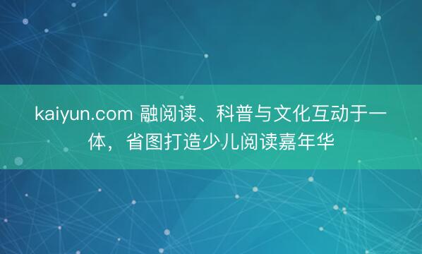 kaiyun.com 融阅读、科普与文化互动于一体，省图打造少儿阅读嘉年华