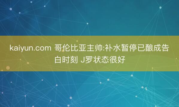 kaiyun.com 哥伦比亚主帅:补水暂停已酿成告白时刻 J罗状态很好
