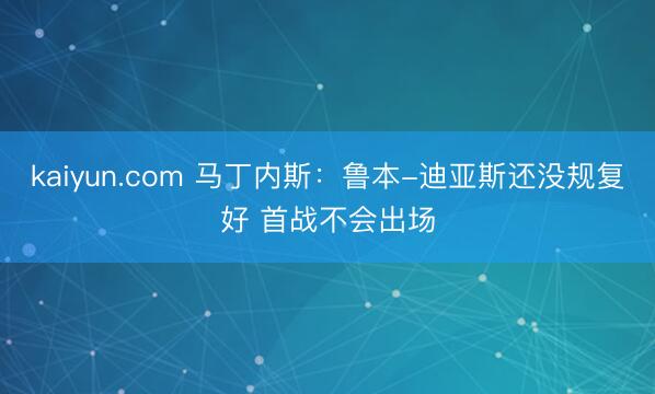 kaiyun.com 马丁内斯：鲁本-迪亚斯还没规复好 首战不会出场