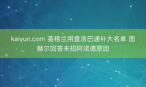 kaiyun.com 英格兰用查洛巴递补大名单 图赫尔回答未招阿诺德原因