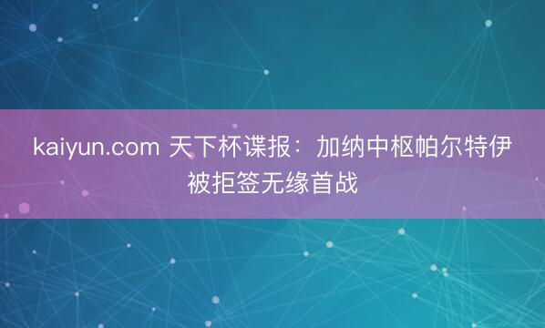 kaiyun.com 天下杯谍报：加纳中枢帕尔特伊被拒签无缘首战