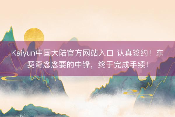 Kaiyun中国大陆官方网站入口 认真签约！东契奇念念要的中锋，终于完成手续！