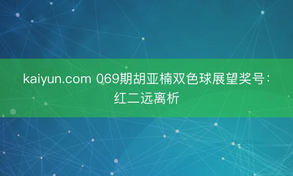 kaiyun.com 069期胡亚楠双色球展望奖号：红二远离析