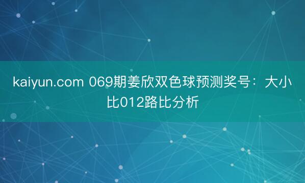 kaiyun.com 069期姜欣双色球预测奖号:大小比012路比分析