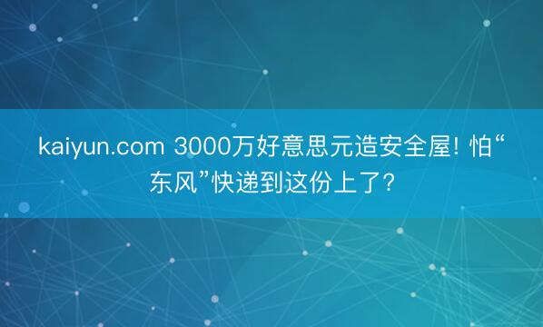 kaiyun.com 3000万好意思元造安全屋! 怕“东风”快递到这份上了?