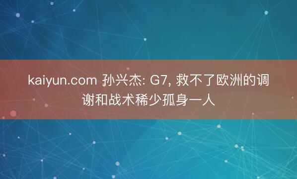 kaiyun.com 孙兴杰: G7， 救不了欧洲的调谢和战术稀少孤身一人