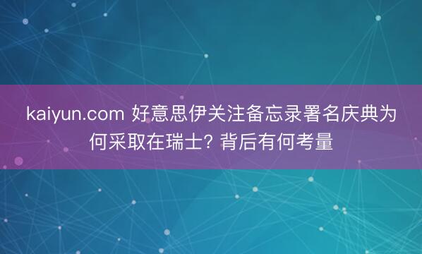 kaiyun.com 好意思伊关注备忘录署名庆典为何采取在瑞士? 背后有何考量