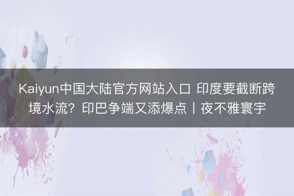 Kaiyun中国大陆官方网站入口 印度要截断跨境水流？印巴争端又添爆点丨夜不雅寰宇