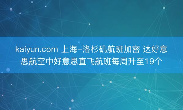 kaiyun.com 上海-洛杉矶航班加密 达好意思航空中好意思直飞航班每周升至19个