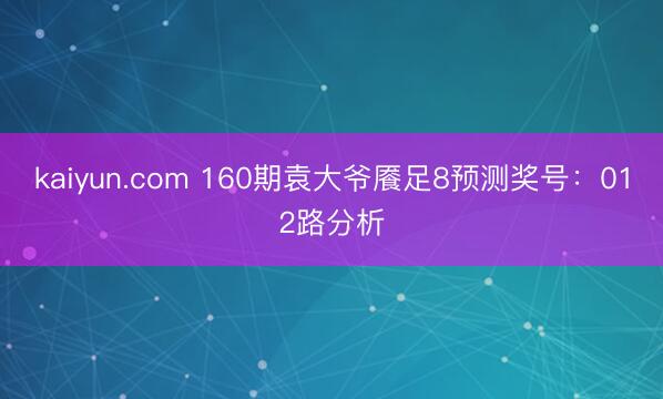 kaiyun.com 160期袁大爷餍足8预测奖号：012路分析