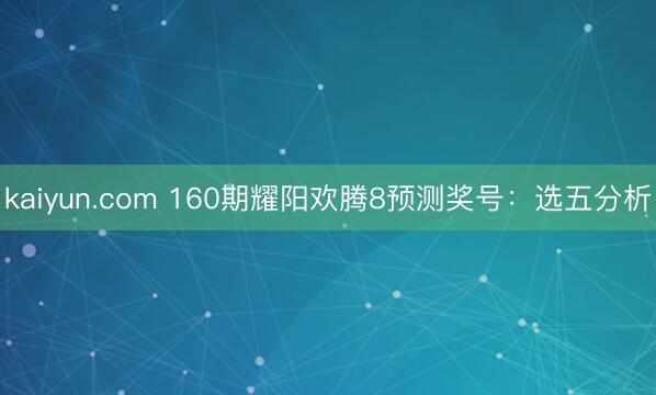kaiyun.com 160期耀阳欢腾8预测奖号：选五分析
